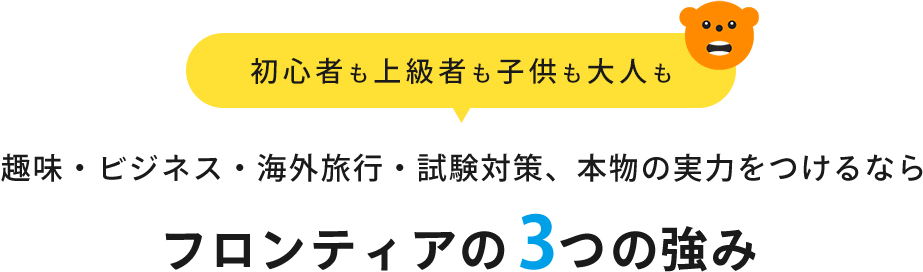 初心者や上級者も子供も大人も　趣味・ビジネス・海外旅行・試験対策、本物の実力をつけるなら　フロンティアの３つの強み